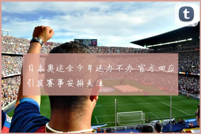 日本奥运会今年还办不办 官方回应引发赛事安排关注