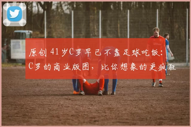 原创 41岁C罗早已不靠足球吃饭：C罗的商业版图，比你想象的更疯狂！