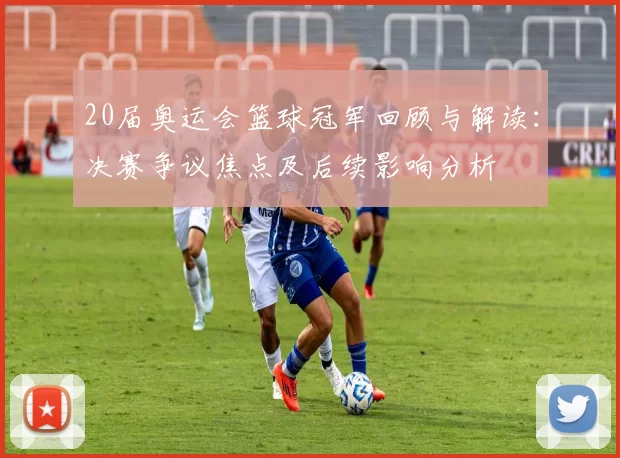 20届奥运会篮球冠军回顾与解读：决赛争议焦点及后续影响分析