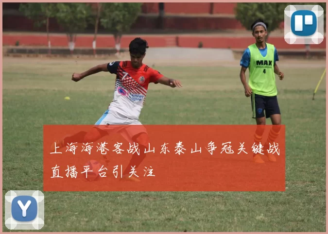 上海海港客战山东泰山争冠关键战直播平台引关注