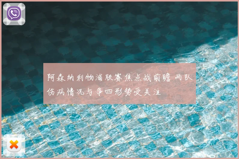 阿森纳利物浦联赛焦点战前瞻 两队伤病情况与争四形势受关注