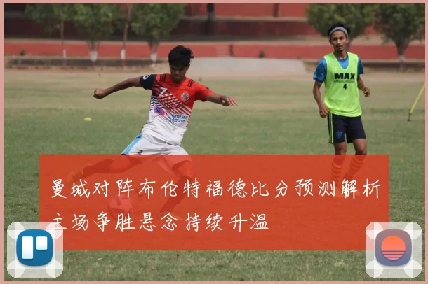 曼城对阵布伦特福德比分预测解析主场争胜悬念持续升温