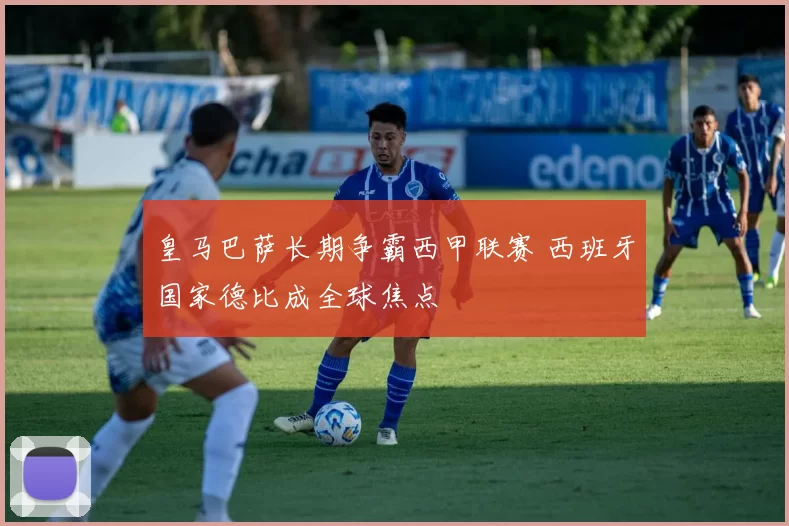 皇马巴萨长期争霸西甲联赛 西班牙国家德比成全球焦点