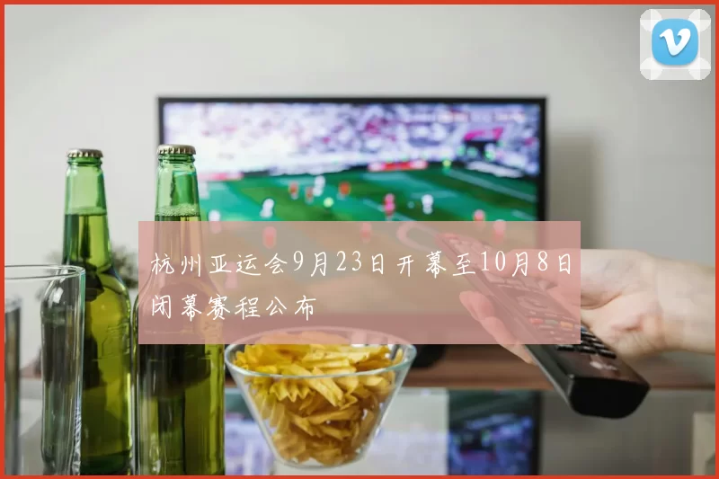 杭州亚运会9月23日开幕至10月8日闭幕赛程公布