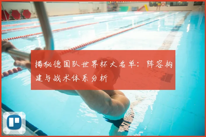 揭秘德国队世界杯大名单：阵容构建与战术体系分析
