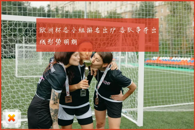 欧洲杯各小组排名出炉 各队争夺出线形势明朗