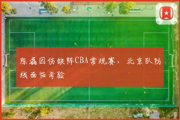 陈磊因伤缺阵CBA常规赛，北京队防线面临考验