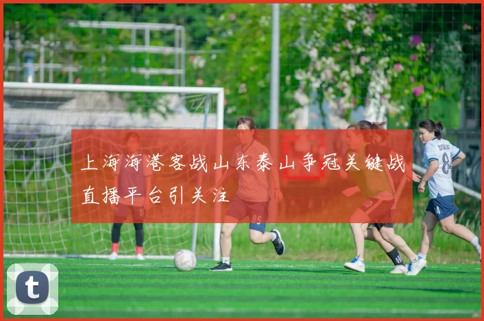 上海海港客战山东泰山争冠关键战直播平台引关注