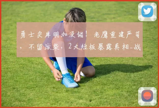 勇士卖库明加没错!老鹰重建严苛,不留废柴,2大短板暴露真相_战术_贡献_交易