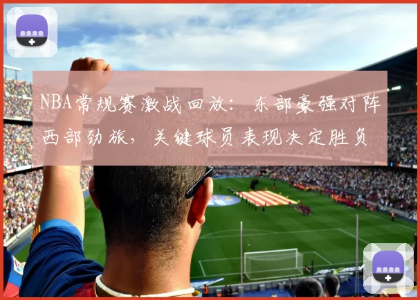 NBA常规赛激战回放：东部豪强对阵西部劲旅，关键球员表现决定胜负走势