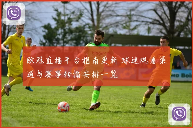 欧冠直播平台指南更新 球迷观看渠道与赛事转播安排一览