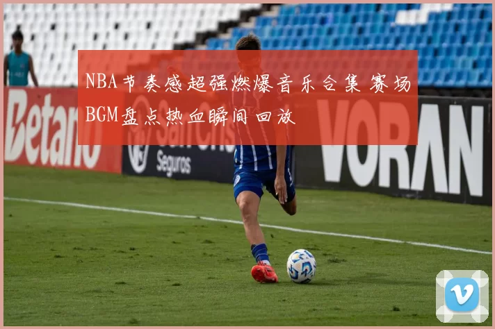 NBA节奏感超强燃爆音乐合集 赛场BGM盘点热血瞬间回放