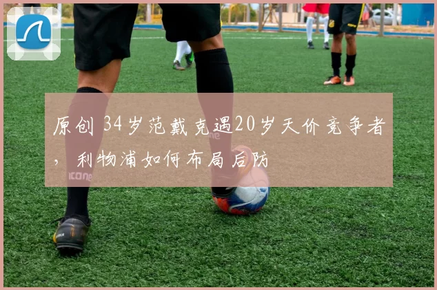 原创 34岁范戴克遇20岁天价竞争者，利物浦如何布局后防