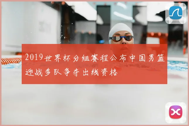2019世界杯分组赛程公布中国男篮迎战多队争夺出线资格