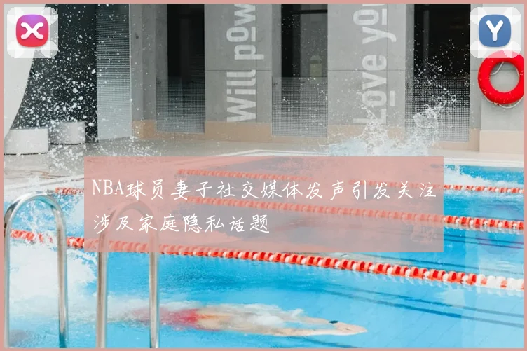 NBA球员妻子社交媒体发声引发关注涉及家庭隐私话题