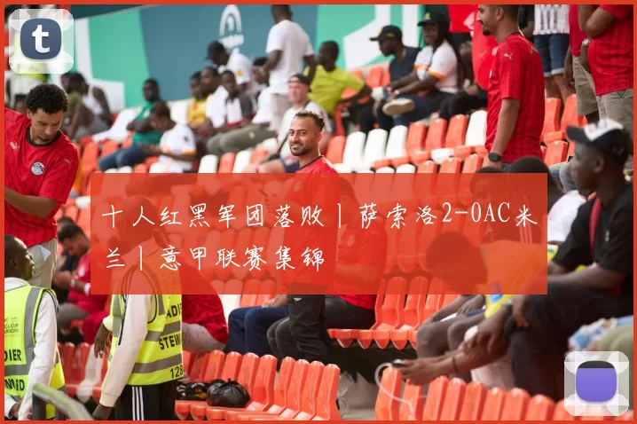 十人红黑军团落败丨萨索洛2-0AC米兰丨意甲联赛集锦