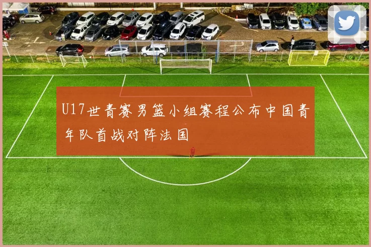 U17世青赛男篮小组赛程公布中国青年队首战对阵法国