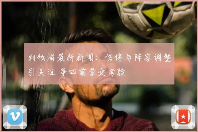 利物浦最新新闻：伤停与阵容调整引关注 争四前景受考验