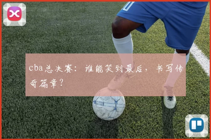 cba总决赛：谁能笑到最后，书写传奇篇章？