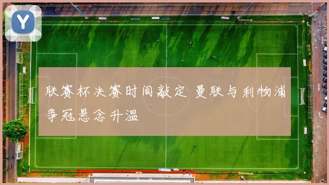 联赛杯决赛时间敲定 曼联与利物浦争冠悬念升温