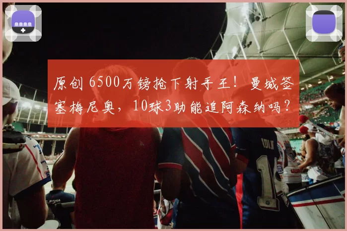 原创 6500万镑抢下射手王!曼城签塞梅尼奥,10球3助能追阿森纳吗?