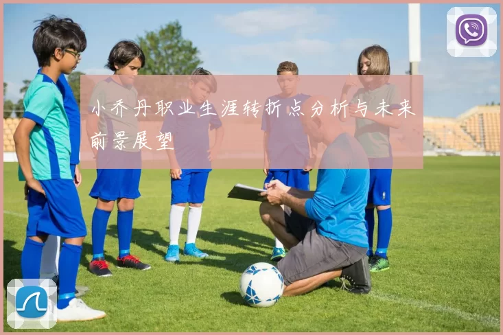 小乔丹职业生涯转折点分析与未来前景展望