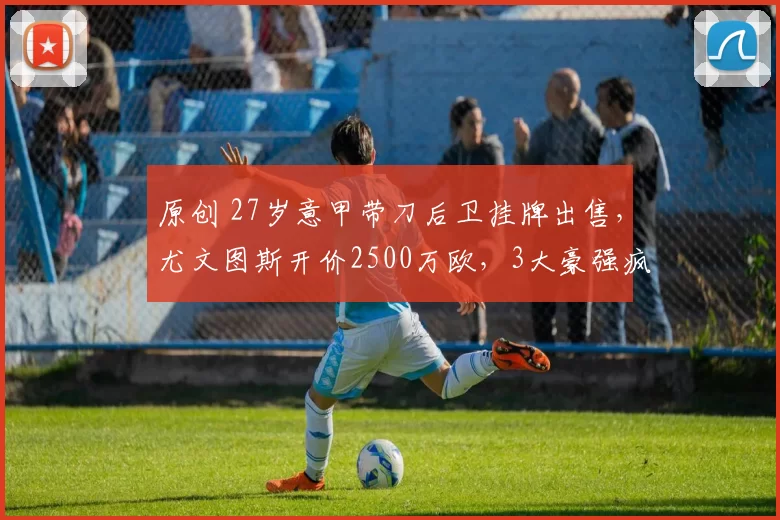 原创 27岁意甲带刀后卫挂牌出售，尤文图斯开价2500万欧，3大豪强疯抢
