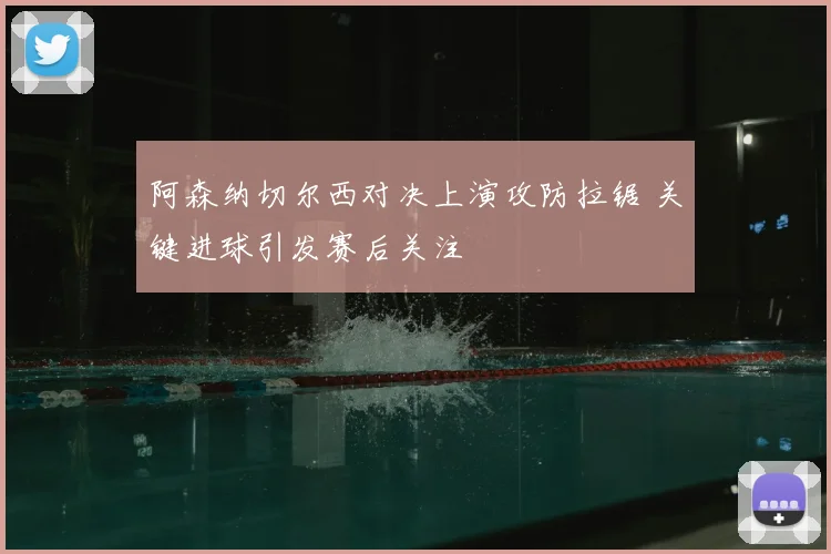 阿森纳切尔西对决上演攻防拉锯 关键进球引发赛后关注
