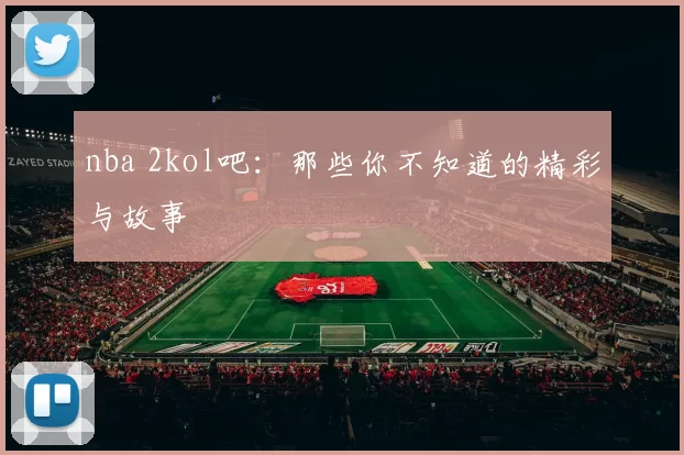 nba 2kol吧：那些你不知道的精彩与故事