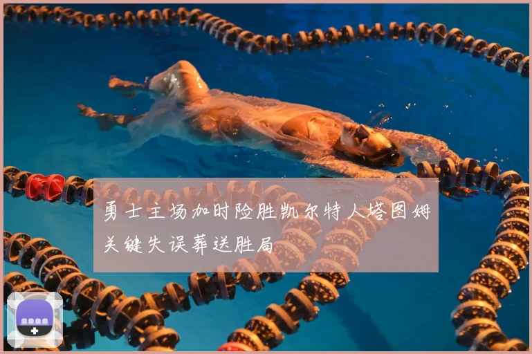 勇士主场加时险胜凯尔特人塔图姆关键失误葬送胜局