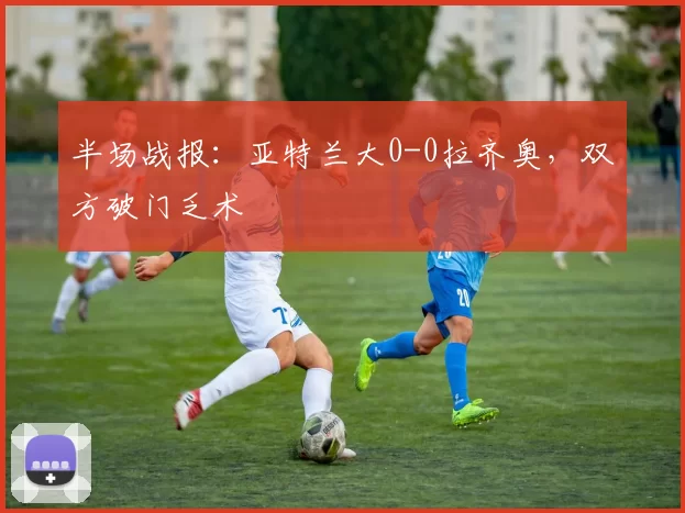 半场战报：亚特兰大0-0拉齐奥，双方破门乏术