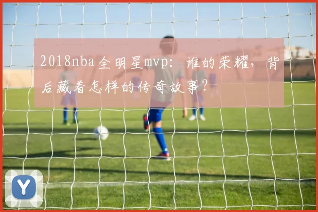 2018nba全明星mvp：谁的荣耀，背后藏着怎样的传奇故事？