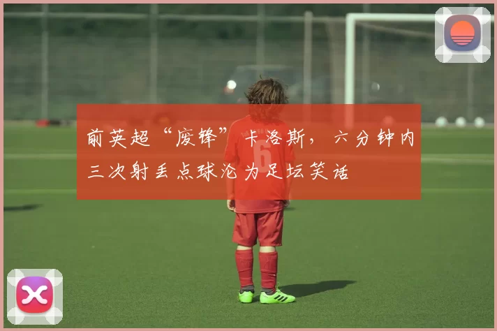 前英超“废锋”卡洛斯，六分钟内三次射丢点球沦为足坛笑话