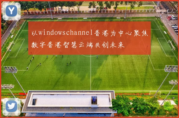 以windowschannel香港为中心聚焦数字香港智慧云端共创未来