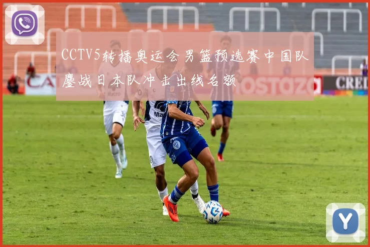 CCTV5转播奥运会男篮预选赛中国队鏖战日本队冲击出线名额
