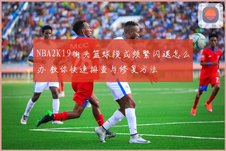 NBA2K19街头篮球模式频繁闪退怎么办 教你快速排查与修复方法