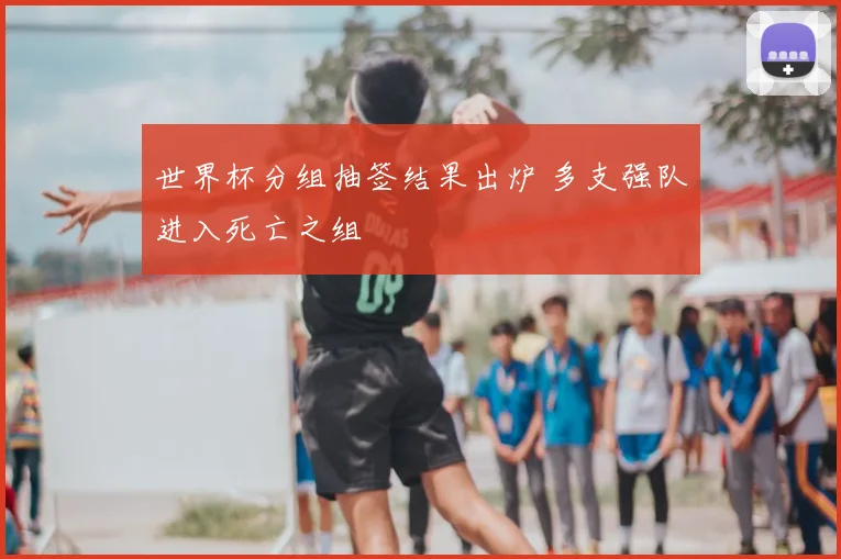世界杯分组抽签结果出炉 多支强队进入死亡之组