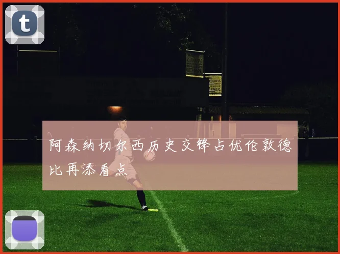阿森纳切尔西历史交锋占优伦敦德比再添看点