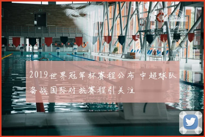 2019世界冠军杯赛程公布 中超球队备战国际对抗赛程引关注