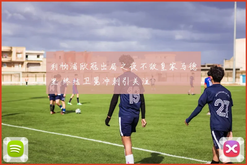 利物浦欧冠出局之夜不敌皇家马德里 终结卫冕冲刺引关注