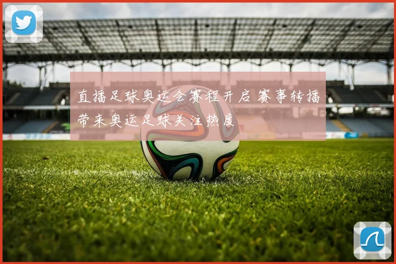 直播足球奥运会赛程开启 赛事转播带来奥运足球关注热度