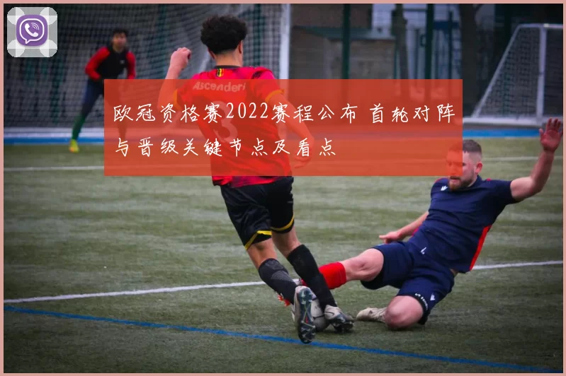 欧冠资格赛2022赛程公布 首轮对阵与晋级关键节点及看点