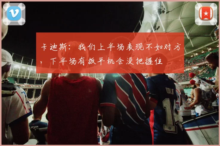 卡迪斯：我们上半场表现不如对方，下半场有扳平机会没把握住