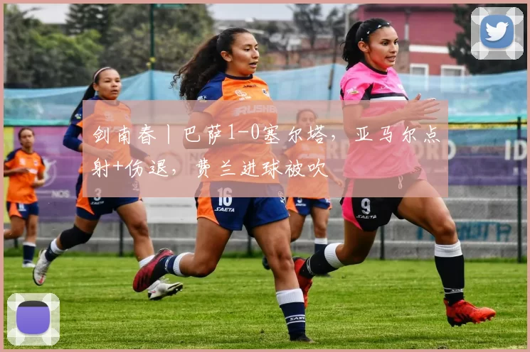 剑南春丨巴萨1-0塞尔塔，亚马尔点射+伤退，费兰进球被吹