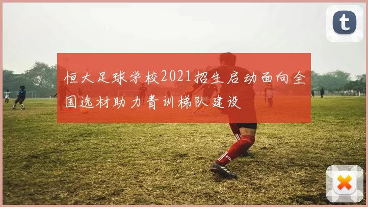 恒大足球学校2021招生启动面向全国选材助力青训梯队建设
