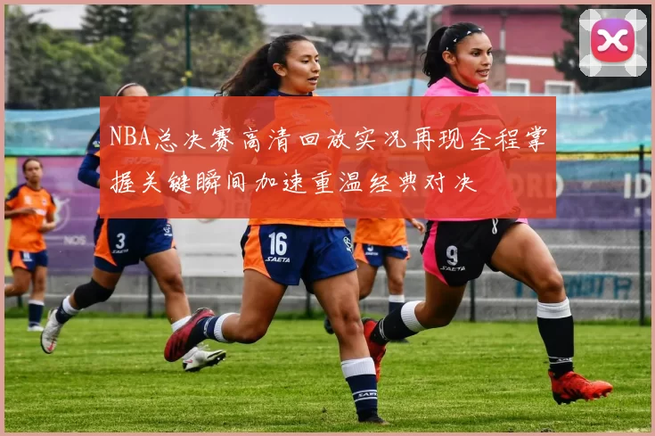 NBA总决赛高清回放实况再现全程掌握关键瞬间加速重温经典对决