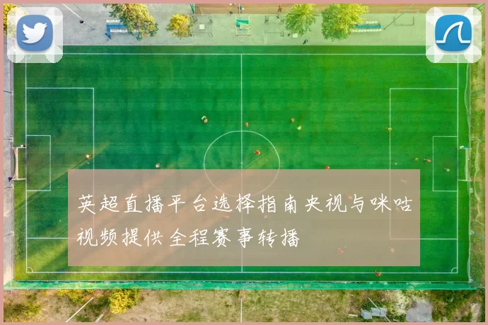 英超直播平台选择指南央视与咪咕视频提供全程赛事转播