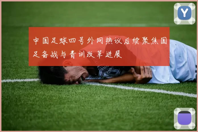 中国足球四号外网热议后续聚焦国足备战与青训改革进展