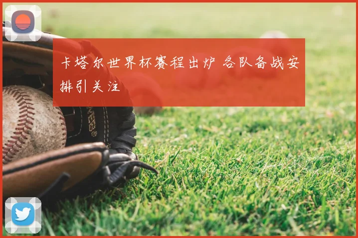 卡塔尔世界杯赛程出炉 各队备战安排引关注