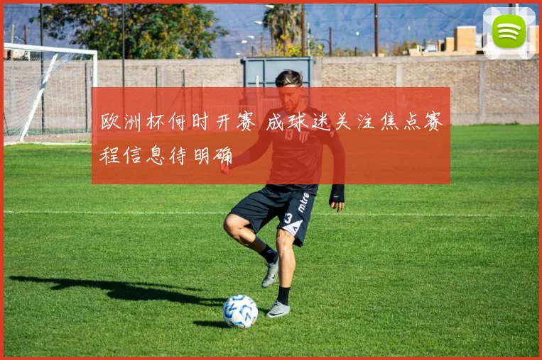 欧洲杯何时开赛 成球迷关注焦点赛程信息待明确